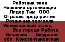 Работник зала › Название организации ­ Лидер Тим, ООО › Отрасль предприятия ­ Розничная торговля › Минимальный оклад ­ 25 000 - Все города Работа » Вакансии   . Амурская обл.,Константиновский р-н